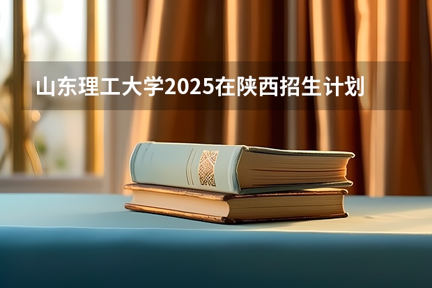 山东理工大学2025在陕西招生计划预测