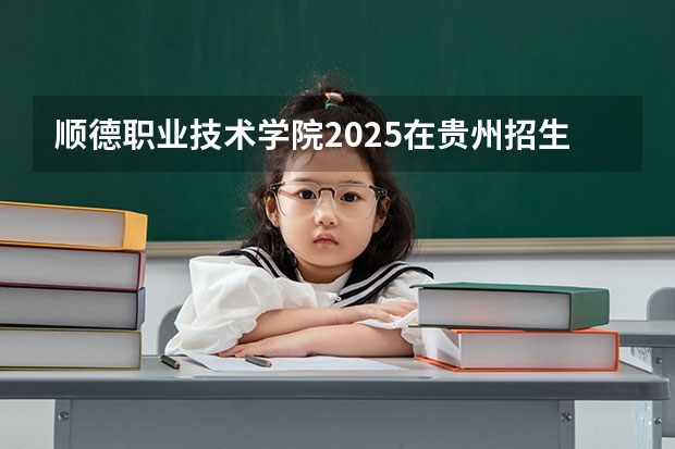 顺德职业技术学院2025在贵州招生计划预测