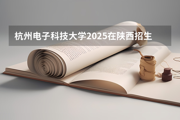 杭州电子科技大学2025在陕西招生计划预测