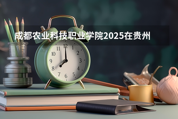 成都农业科技职业学院2025在贵州招生计划预测
