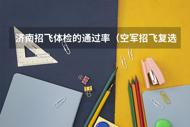 济南招飞体检的通过率（空军招飞复选难还是定选难）