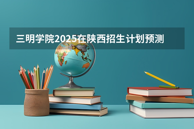 三明学院2025在陕西招生计划预测