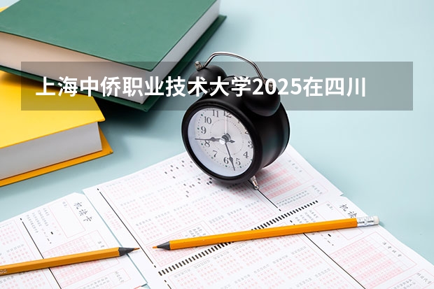上海中侨职业技术大学2025在四川招生计划预测