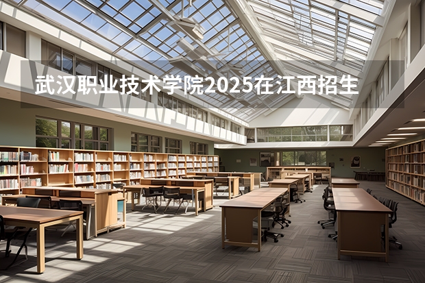 武汉职业技术学院2025在江西招生计划预测