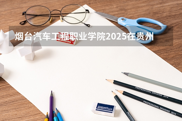 烟台汽车工程职业学院2025在贵州招生计划预测