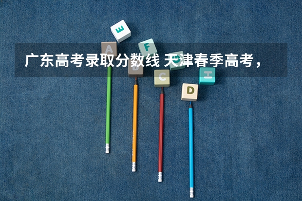 广东高考录取分数线 天津春季高考，往年各大院校录取分数线