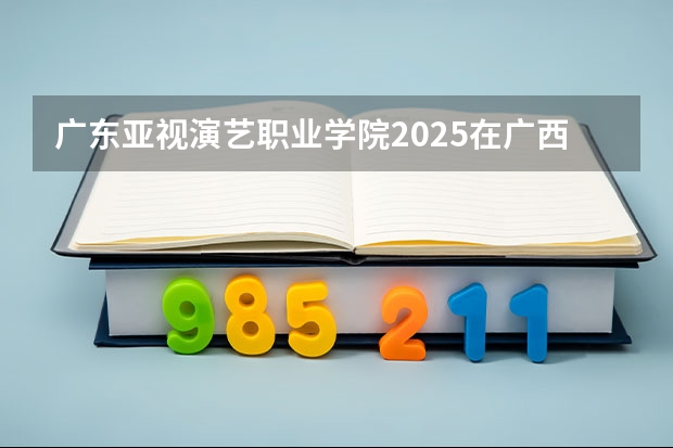 广东亚视演艺职业学院2025在广西招生计划预测