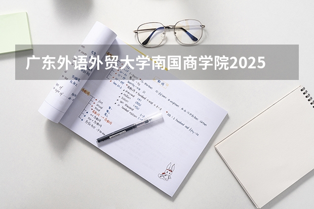 广东外语外贸大学南国商学院2025在广东招生计划预测