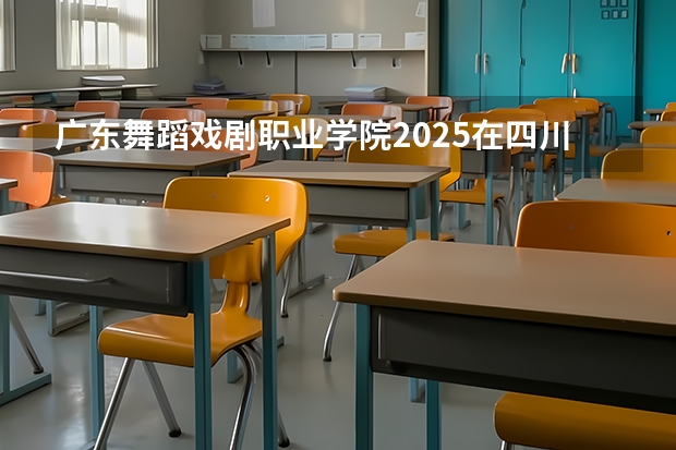 广东舞蹈戏剧职业学院2025在四川招生计划预测