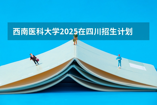 西南医科大学2025在四川招生计划预测