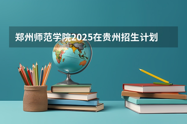 郑州师范学院2025在贵州招生计划预测