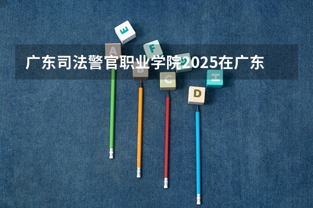 广东司法警官职业学院2025在广东招生计划预测