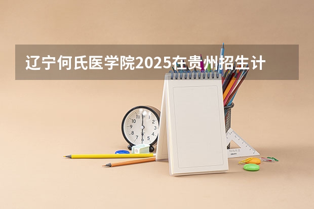 辽宁何氏医学院2025在贵州招生计划预测