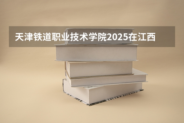 天津铁道职业技术学院2025在江西招生计划预测