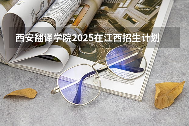 西安翻译学院2025在江西招生计划预测