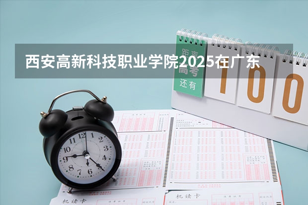 西安高新科技职业学院2025在广东招生计划预测
