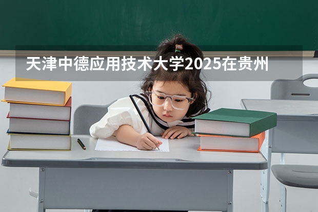 天津中德应用技术大学2025在贵州招生计划预测