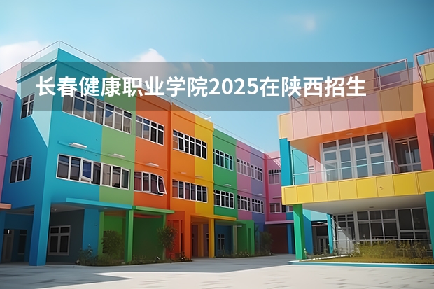 长春健康职业学院2025在陕西招生计划预测