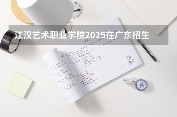江汉艺术职业学院2025在广东招生计划预测