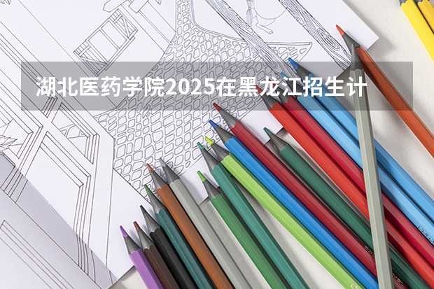 湖北医药学院2025在黑龙江招生计划预测