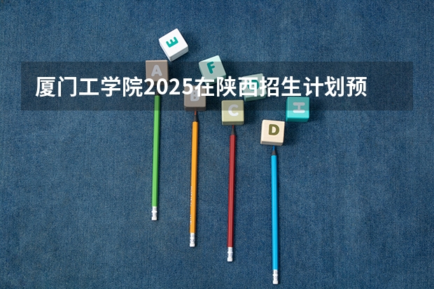 厦门工学院2025在陕西招生计划预测
