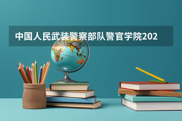 中国人民武装警察部队警官学院2025在江西招生计划预测
