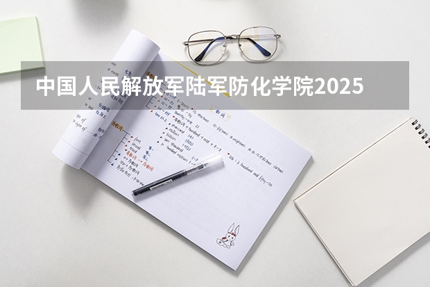 中国人民解放军陆军防化学院2025在四川招生计划预测