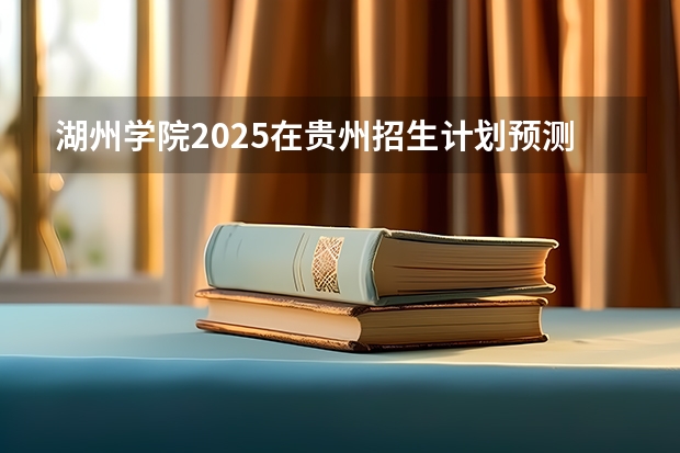 湖州学院2025在贵州招生计划预测