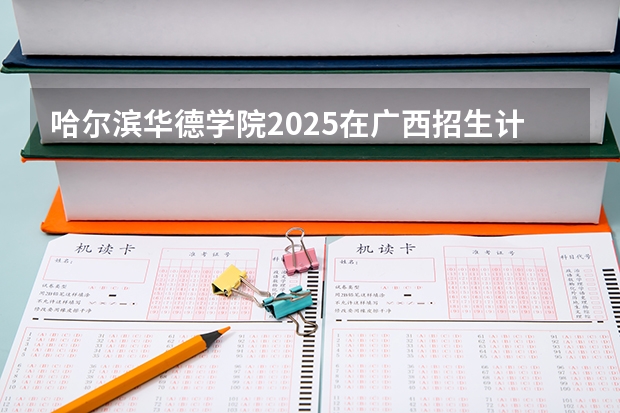 哈尔滨华德学院2025在广西招生计划预测