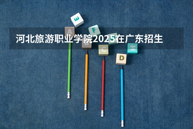 河北旅游职业学院2025在广东招生计划预测