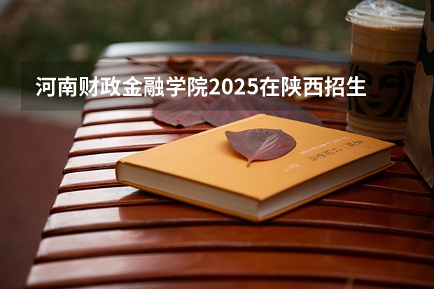 河南财政金融学院2025在陕西招生计划预测