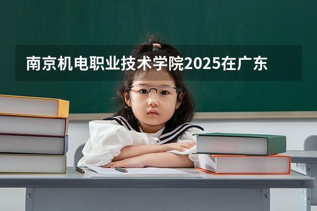 南京机电职业技术学院2025在广东招生计划预测