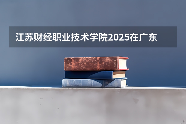江苏财经职业技术学院2025在广东招生计划预测