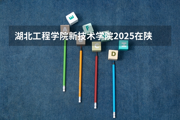 湖北工程学院新技术学院2025在陕西招生计划预测
