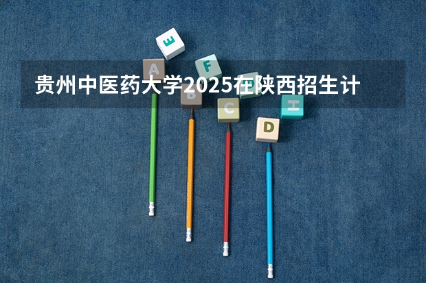 贵州中医药大学2025在陕西招生计划预测