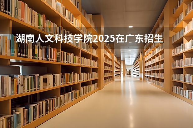 湖南人文科技学院2025在广东招生计划预测