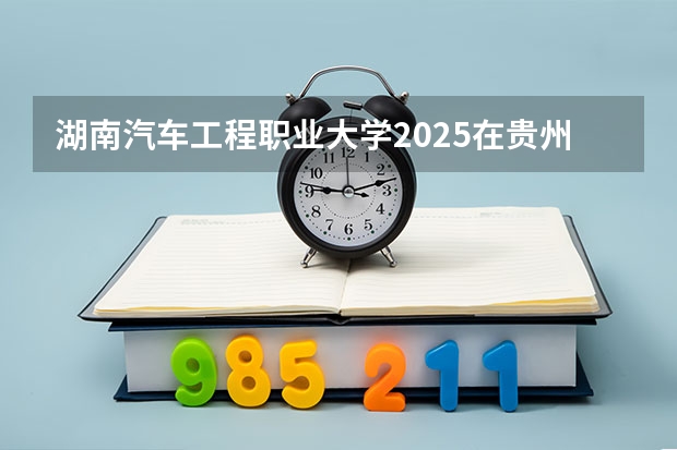 湖南汽车工程职业大学2025在贵州招生计划预测