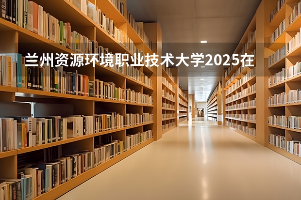 兰州资源环境职业技术大学2025在陕西招生计划预测