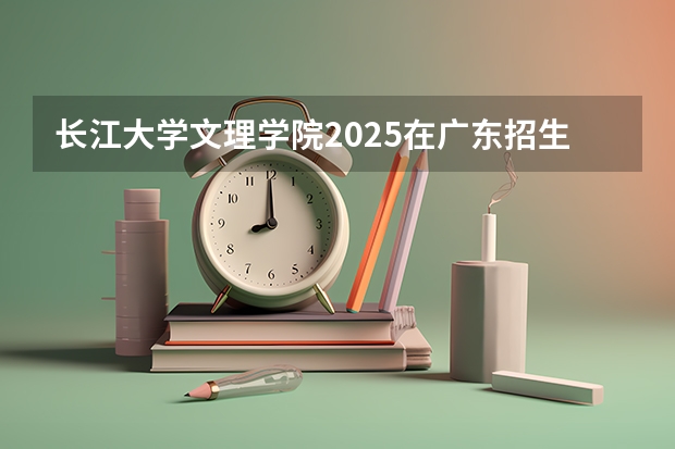 长江大学文理学院2025在广东招生计划预测