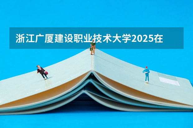 浙江广厦建设职业技术大学2025在江西招生计划预测
