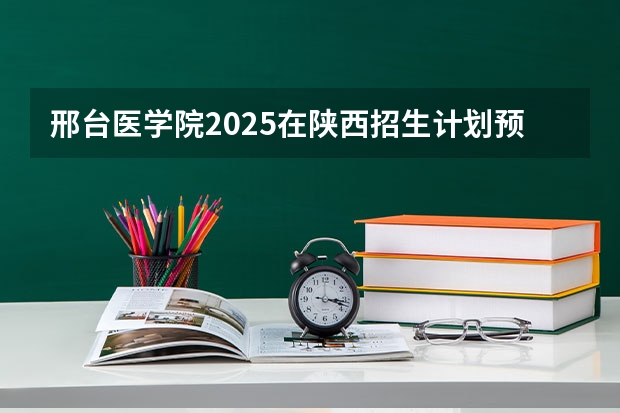邢台医学院2025在陕西招生计划预测