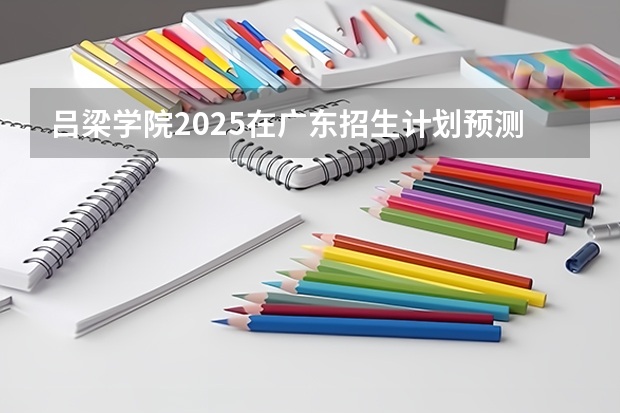 吕梁学院2025在广东招生计划预测