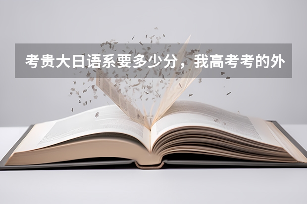 考贵大日语系要多少分，我高考考的外语是日语，能不能少收点分，在贵大日语系要怎么才能当交换生去日本