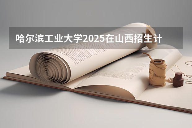 哈尔滨工业大学2025在山西招生计划预测