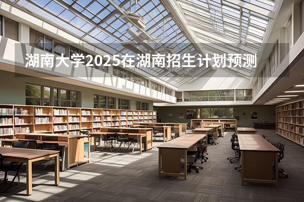 湖南大学2025在湖南招生计划预测