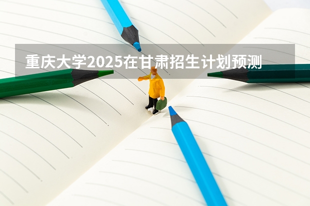 重庆大学2025在甘肃招生计划预测
