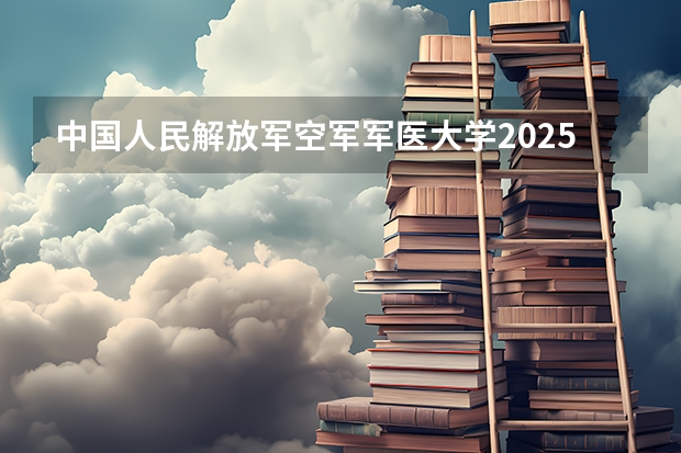 中国人民解放军空军军医大学2025在河南招生计划预测