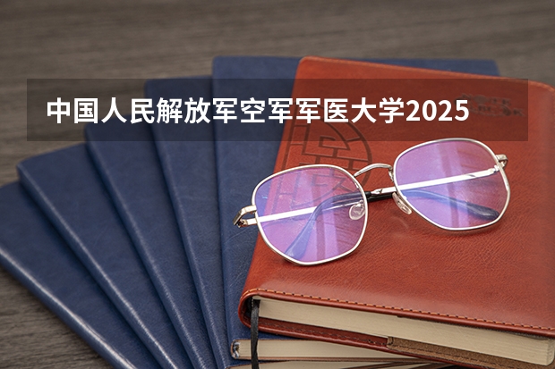 中国人民解放军空军军医大学2025在山西招生计划预测