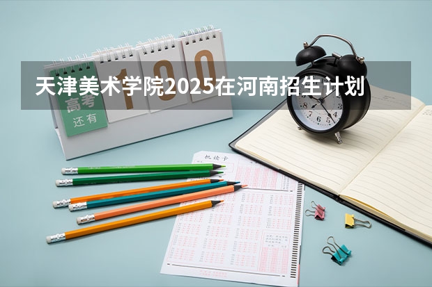 天津美术学院2025在河南招生计划预测