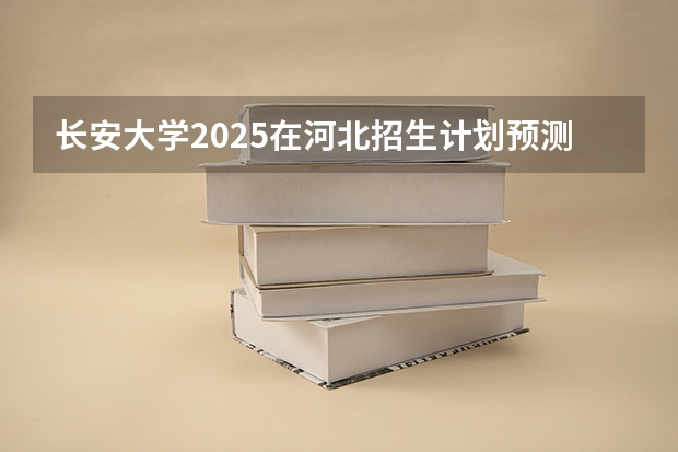 长安大学2025在河北招生计划预测